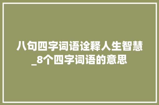 八句四字词语诠释人生智慧_8个四字词语的意思
