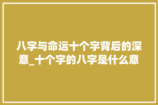 八字与命运十个字背后的深意_十个字的八字是什么意思