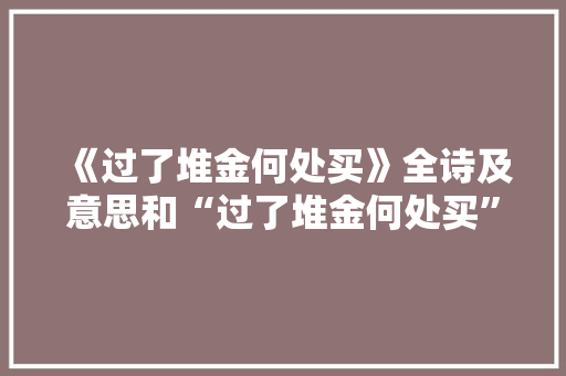 《过了堆金何处买》全诗及意思和“过了堆金何处买”的拼音注释 诗词鉴赏