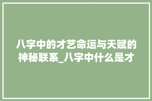 八字中的才艺命运与天赋的神秘联系_八字中什么是才艺的意思 诗词体裁