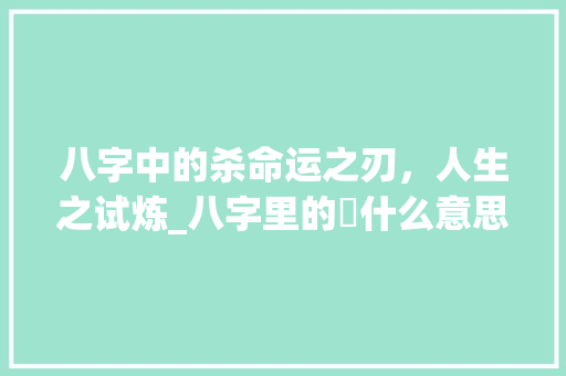 八字中的杀命运之刃，人生之试炼_八字里的殺什么意思 会议纪要