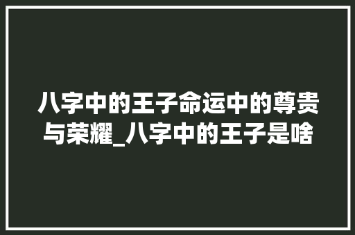 八字中的王子命运中的尊贵与荣耀_八字中的王子是啥意思