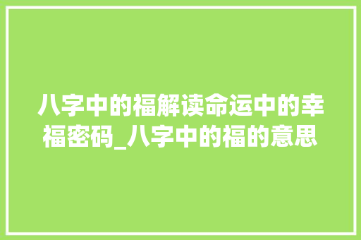 八字中的福解读命运中的幸福密码_八字中的福的意思和含义 诗词鉴赏