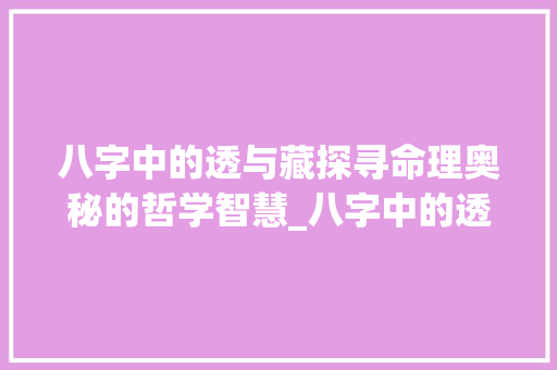 八字中的透与藏探寻命理奥秘的哲学智慧_八字中的透和藏的意思 项目报告