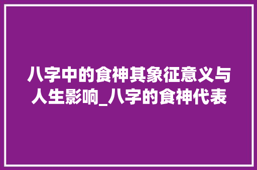 八字中的食神其象征意义与人生影响_八字的食神代表什么意思
