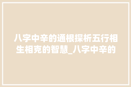 八字中辛的通根探析五行相生相克的智慧_八字中辛的通根的意思