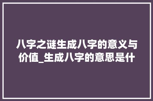 八字之谜生成八字的意义与价值_生成八字的意思是什么