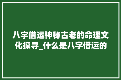 八字借运神秘古老的命理文化探寻_什么是八字借运的意思