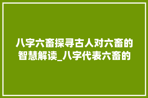 八字六畜探寻古人对六畜的智慧解读_八字代表六畜的意思