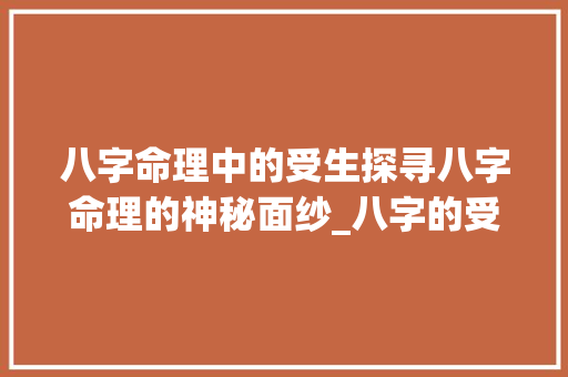 八字命理中的受生探寻八字命理的神秘面纱_八字的受生是啥意思