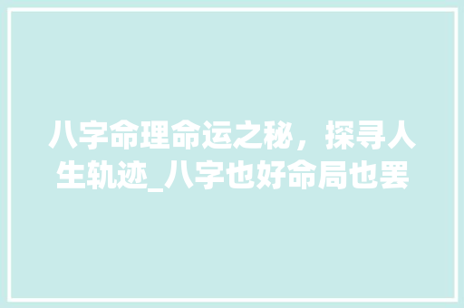 八字命理命运之秘，探寻人生轨迹_八字也好命局也罢的意思