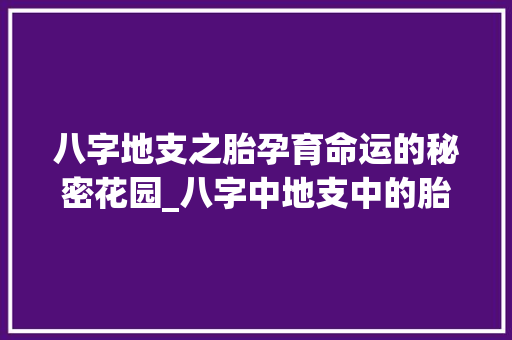 八字地支之胎孕育命运的秘密花园_八字中地支中的胎的意思