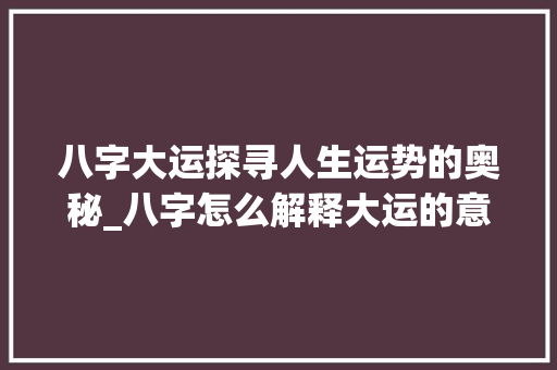 八字大运探寻人生运势的奥秘_八字怎么解释大运的意思