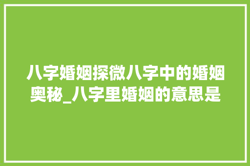 八字婚姻探微八字中的婚姻奥秘_八字里婚姻的意思是什么