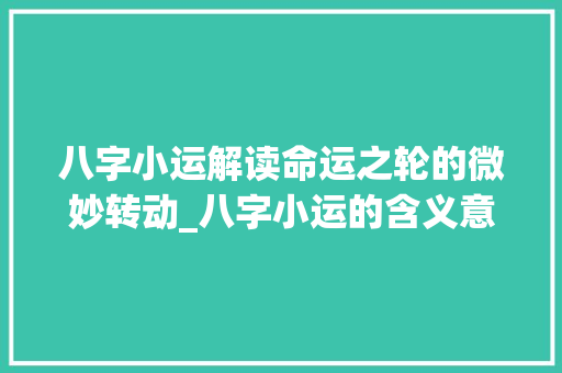 八字小运解读命运之轮的微妙转动_八字小运的含义意思是