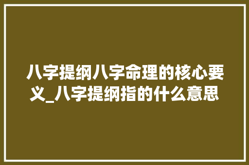 八字提纲八字命理的核心要义_八字提纲指的什么意思