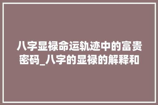 八字显禄命运轨迹中的富贵密码_八字的显禄的解释和意思 工作总结
