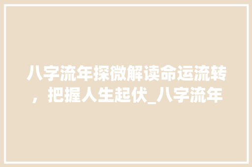 八字流年探微解读命运流转，把握人生起伏_八字流年的意思是啥啊