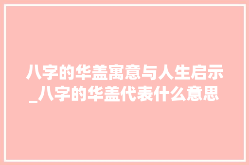 八字的华盖寓意与人生启示_八字的华盖代表什么意思