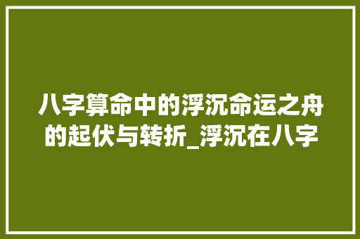 八字算命中的浮沉命运之舟的起伏与转折_浮沉在八字算命中的意思