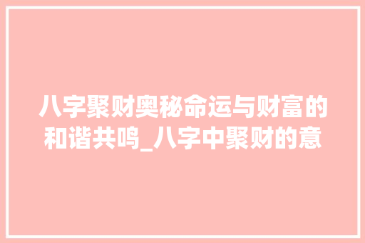 八字聚财奥秘命运与财富的和谐共鸣_八字中聚财的意思是什么