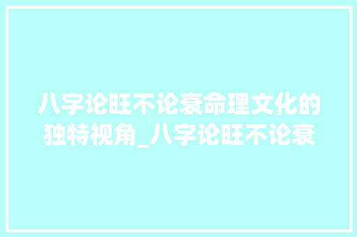 八字论旺不论衰命理文化的独特视角_八字论旺不论衰的意思