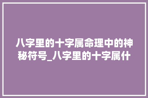 八字里的十字属命理中的神秘符号_八字里的十字属什么意思