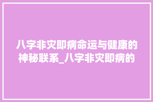 八字非灾即病命运与健康的神秘联系_八字非灾即病的意思
