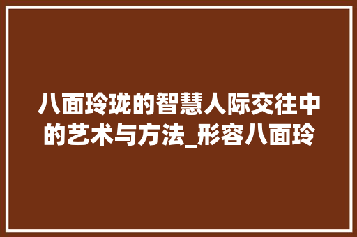 八面玲珑的智慧人际交往中的艺术与方法_形容八面玲珑意思的字 诗词体裁