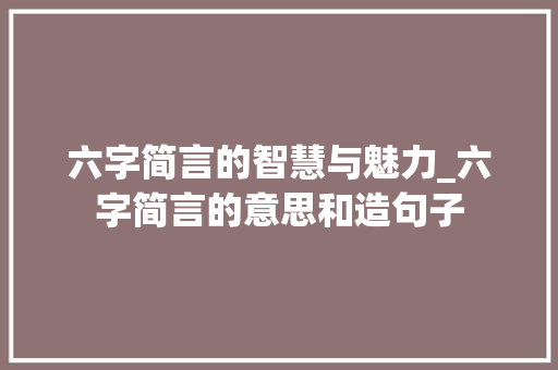 六字简言的智慧与魅力_六字简言的意思和造句子