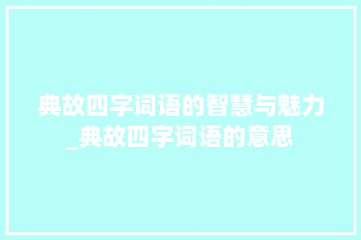 典故四字词语的智慧与魅力_典故四字词语的意思