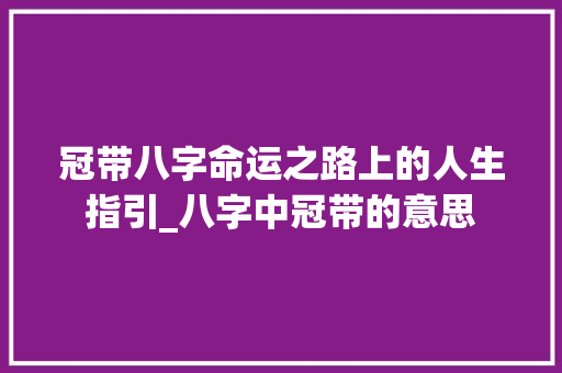 冠带八字命运之路上的人生指引_八字中冠带的意思
