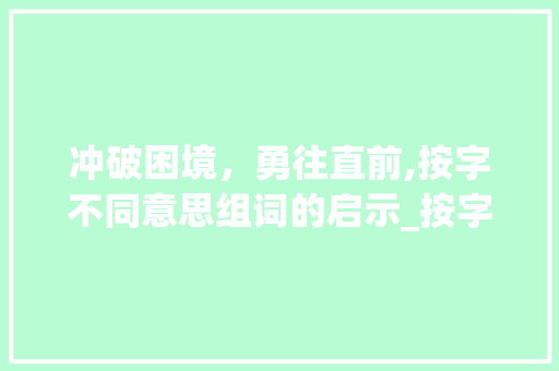 冲破困境，勇往直前,按字不同意思组词的启示_按字的不同意思组词冲出