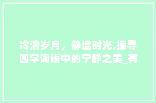 冷清岁月，静谧时光,探寻四字词语中的宁静之美_有冷清的意思的四字词语