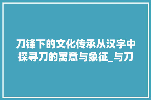 刀锋下的文化传承从汉字中探寻刀的寓意与象征_与刀有关的字什么意思