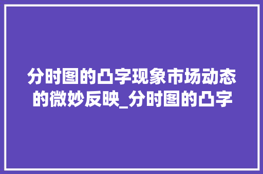 分时图的凸字现象市场动态的微妙反映_分时图的凸字什么意思