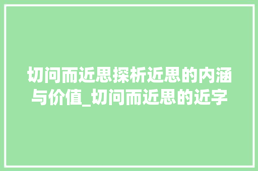 切问而近思探析近思的内涵与价值_切问而近思的近字的意思