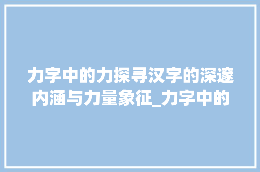 力字中的力探寻汉字的深邃内涵与力量象征_力字中的力是什么意思