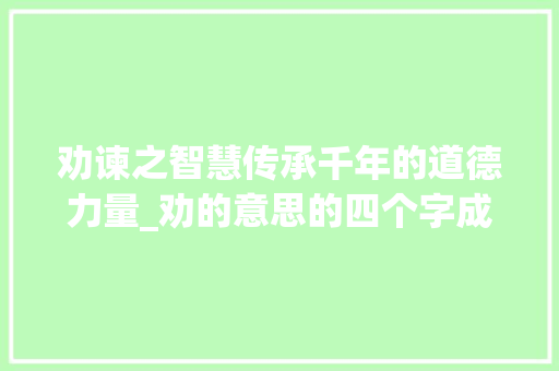 劝谏之智慧传承千年的道德力量_劝的意思的四个字成语