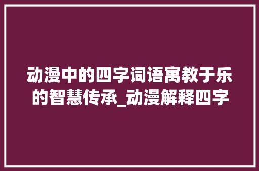 动漫中的四字词语寓教于乐的智慧传承_动漫解释四字词语的意思