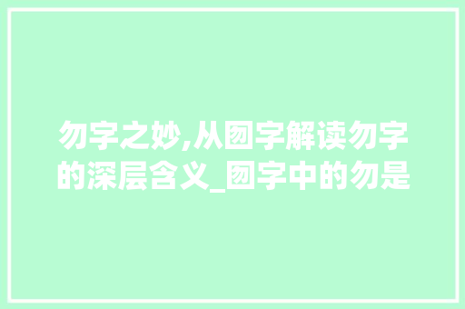 勿字之妙,从囫字解读勿字的深层含义_囫字中的勿是什么意思