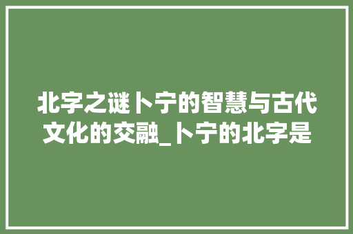 北字之谜卜宁的智慧与古代文化的交融_卜宁的北字是什么意思