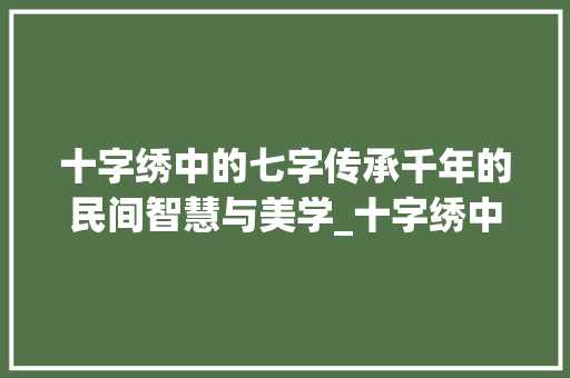 十字绣中的七字传承千年的民间智慧与美学_十字绣中的七字是什么意思