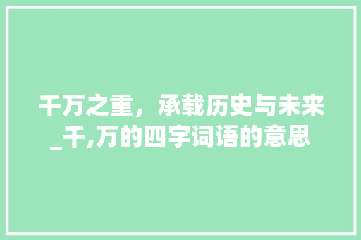 千万之重，承载历史与未来_千,万的四字词语的意思