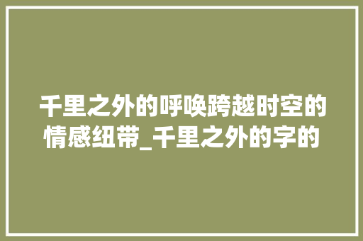 千里之外的呼唤跨越时空的情感纽带_千里之外的字的翻译意思