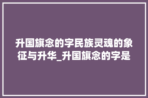 升国旗念的字民族灵魂的象征与升华_升国旗念的字是什么意思