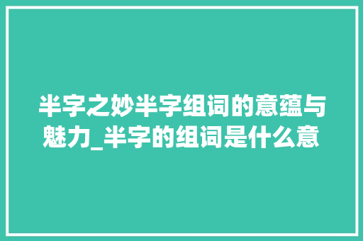 半字之妙半字组词的意蕴与魅力_半字的组词是什么意思