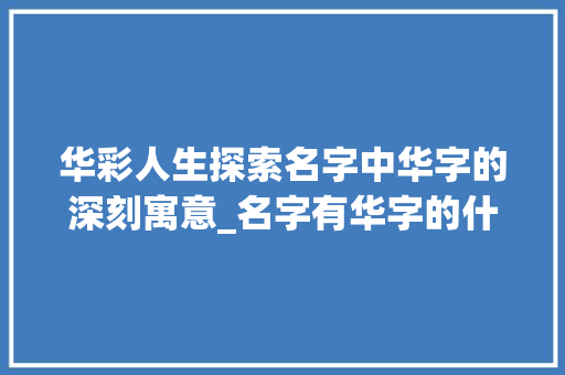 华彩人生探索名字中华字的深刻寓意_名字有华字的什么意思啊