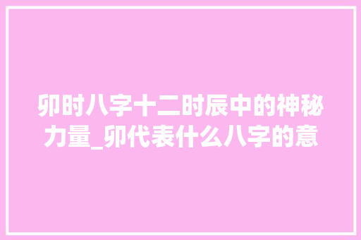 卯时八字十二时辰中的神秘力量_卯代表什么八字的意思呢