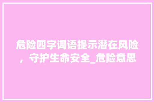 危险四字词语提示潜在风险，守护生命安全_危险意思的四字词语